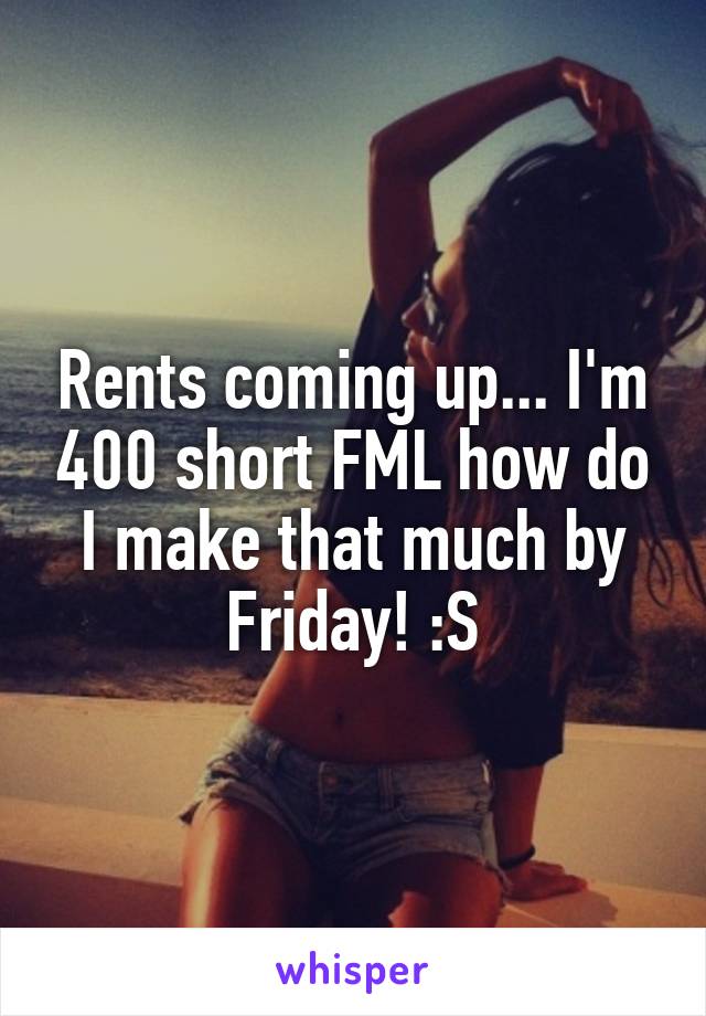 Rents coming up... I'm 400 short FML how do I make that much by Friday! :S