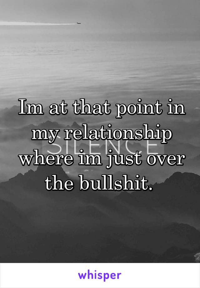 Im at that point in my relationship where im just over the bullshit. 