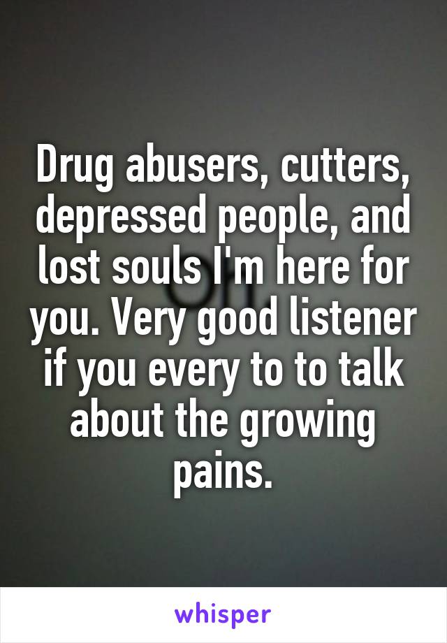Drug abusers, cutters, depressed people, and lost souls I'm here for you. Very good listener if you every to to talk about the growing pains.
