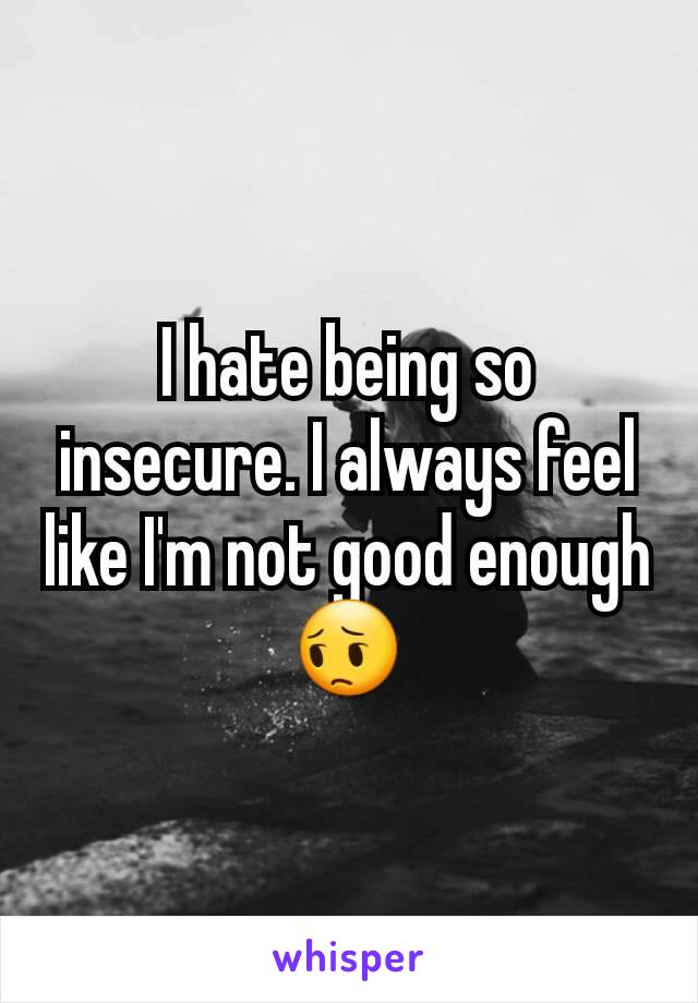 I hate being so insecure. I always feel like I'm not good enough 😔