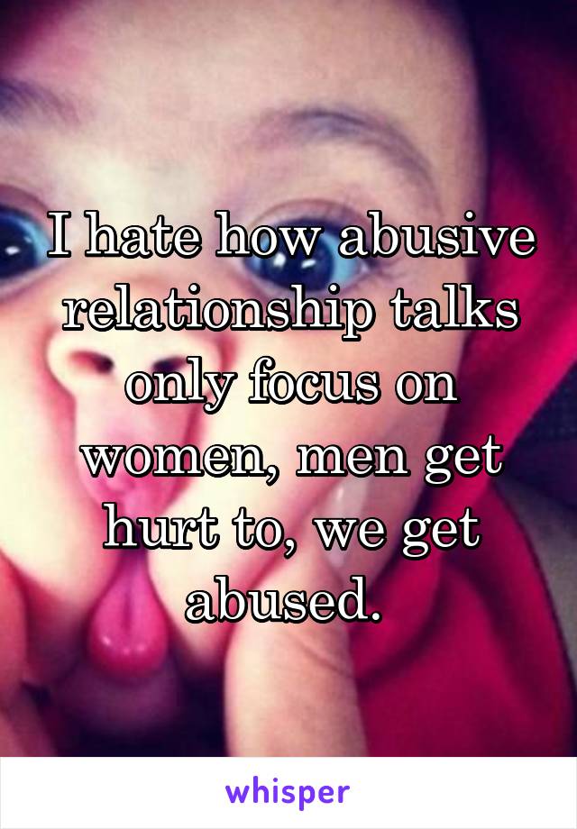 I hate how abusive relationship talks only focus on women, men get hurt to, we get abused. 