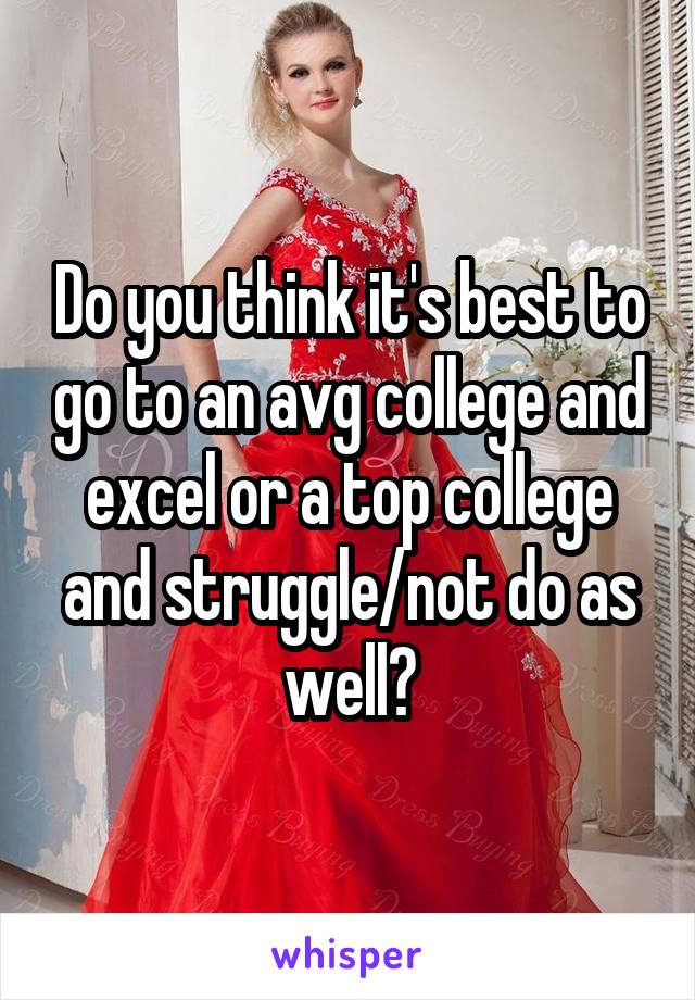 Do you think it's best to go to an avg college and excel or a top college and struggle/not do as well?