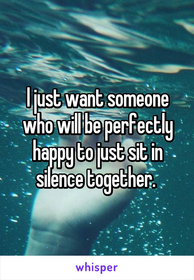 I just want someone who will be perfectly happy to just sit in silence together. 