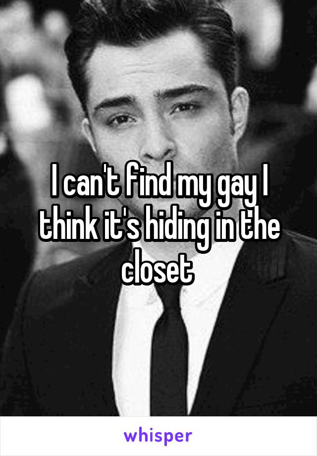 I can't find my gay I think it's hiding in the closet 