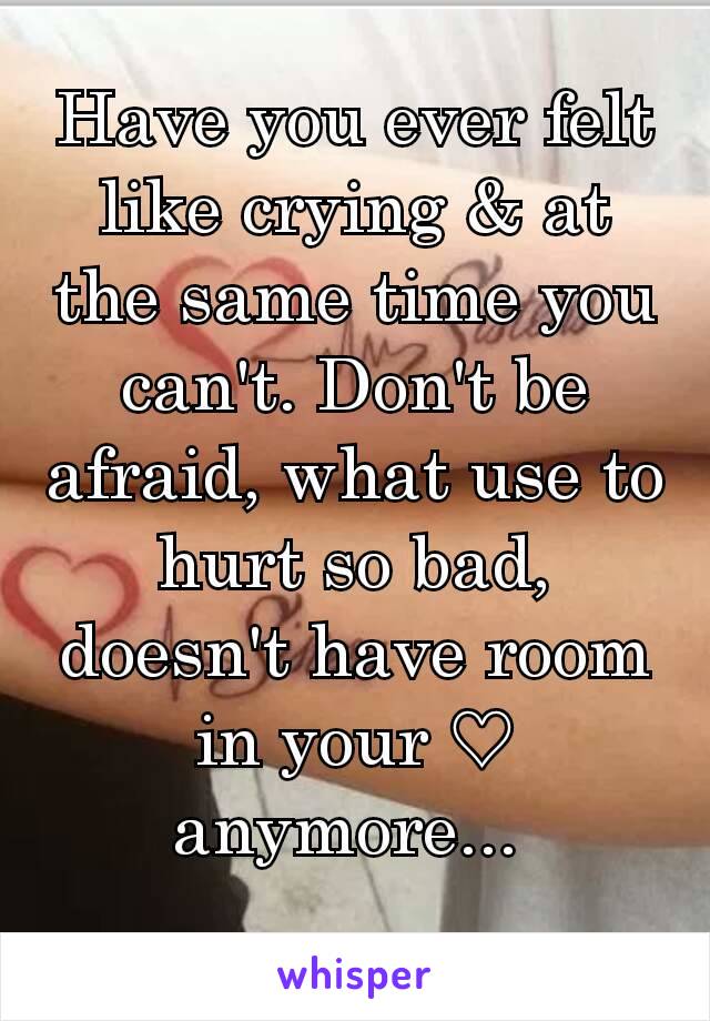 Have you ever felt like crying & at the same time you can't. Don't be afraid, what use to hurt so bad, doesn't have room in your ♡ anymore... 