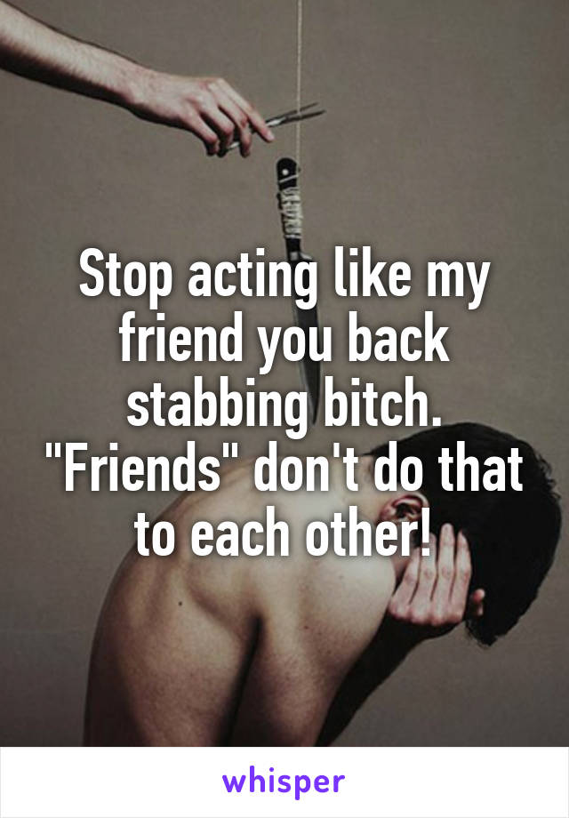 Stop acting like my friend you back stabbing bitch. "Friends" don't do that to each other!