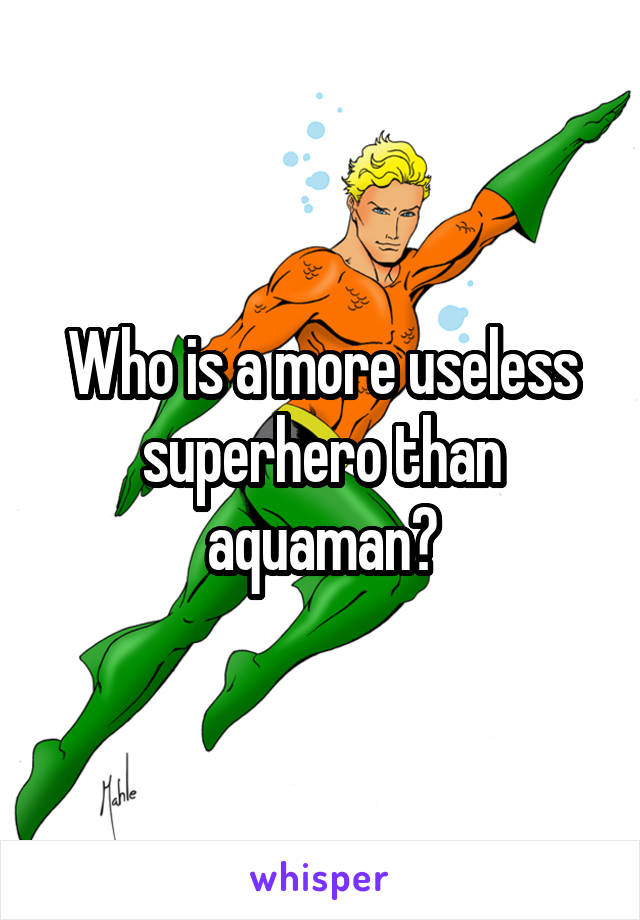 Who is a more useless superhero than aquaman?