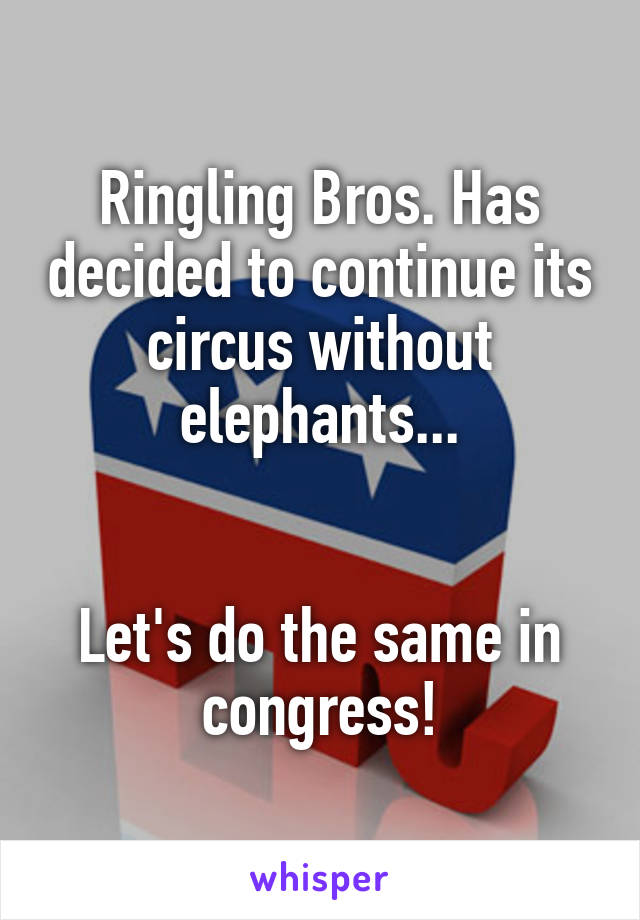 Ringling Bros. Has decided to continue its circus without elephants...


Let's do the same in congress!