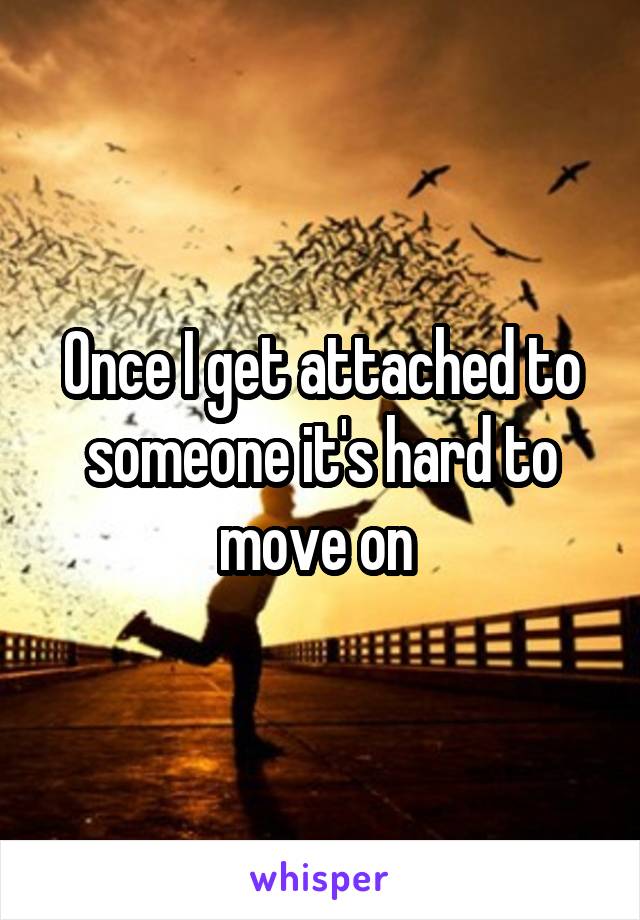 Once I get attached to someone it's hard to move on 
