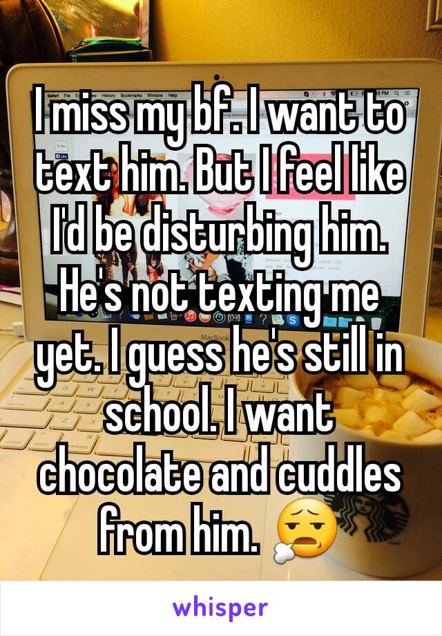 I miss my bf. I want to text him. But I feel like I'd be disturbing him. He's not texting me yet. I guess he's still in school. I want chocolate and cuddles from him. 😧