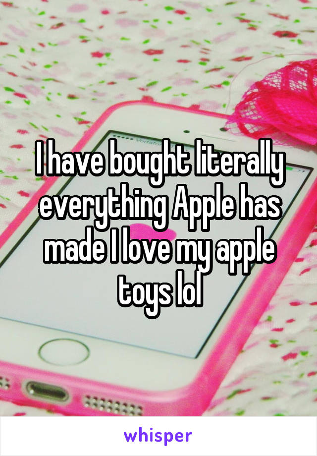 I have bought literally everything Apple has made I love my apple toys lol