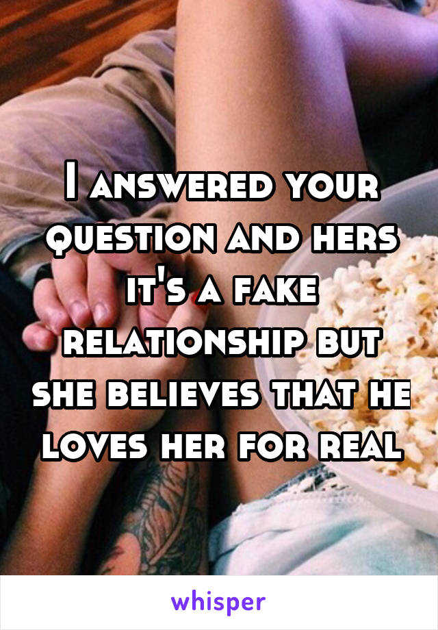 I answered your question and hers it's a fake relationship but she believes that he loves her for real