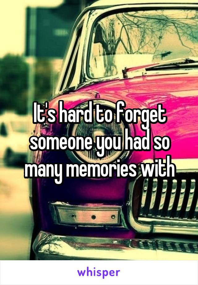 It's hard to forget someone you had so many memories with