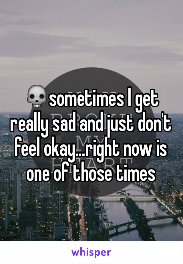 💀sometimes I get really sad and just don't feel okay...right now is one of those times