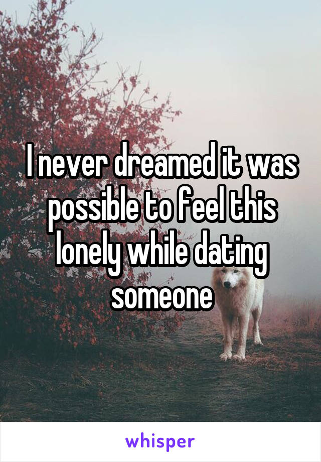 I never dreamed it was possible to feel this lonely while dating someone