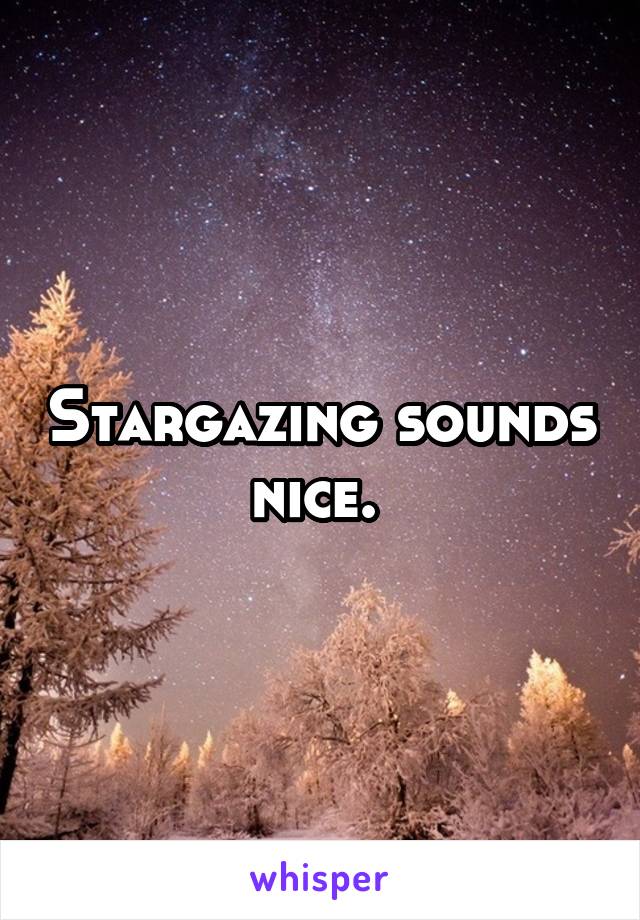 Stargazing sounds nice. 