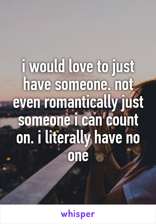 i would love to just have someone. not even romantically just someone i can count on. i literally have no one