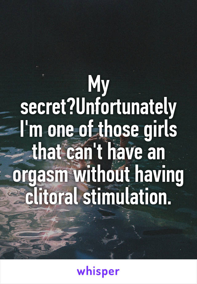 My secret?Unfortunately I'm one of those girls that can't have an orgasm without having clitoral stimulation.