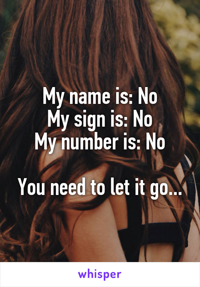 My name is: No
My sign is: No
My number is: No

You need to let it go...