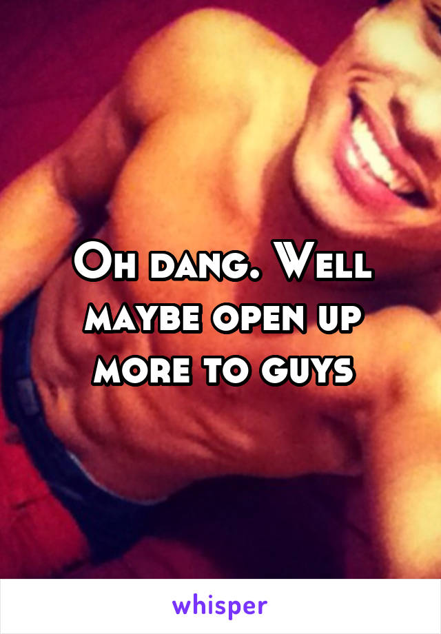 Oh dang. Well maybe open up more to guys