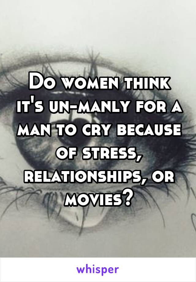Do women think it's un-manly for a man to cry because of stress, relationships, or movies?