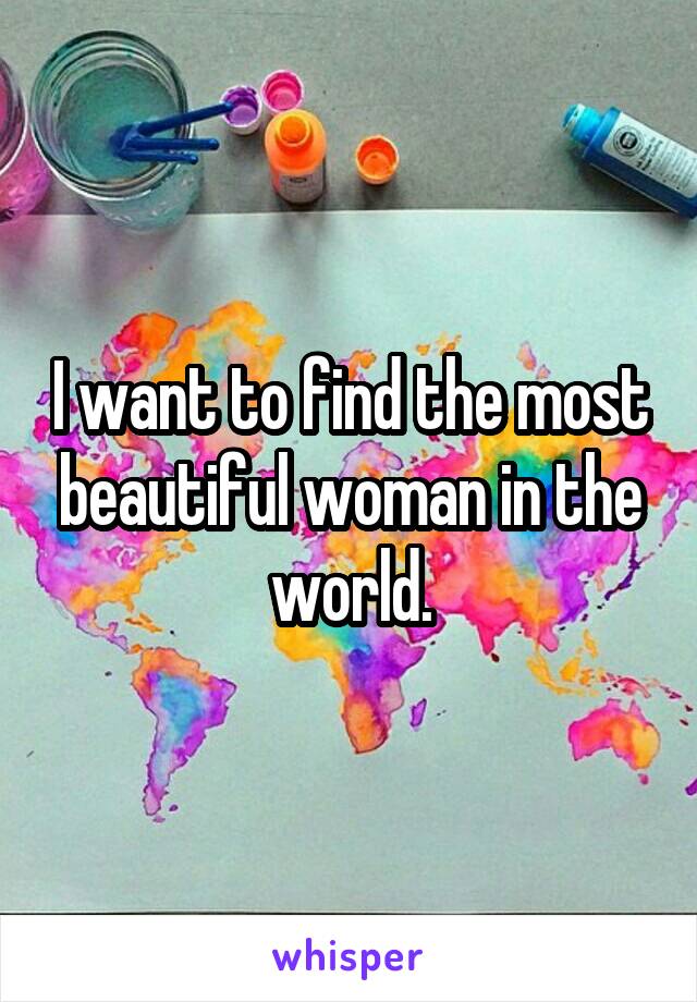 I want to find the most beautiful woman in the world.