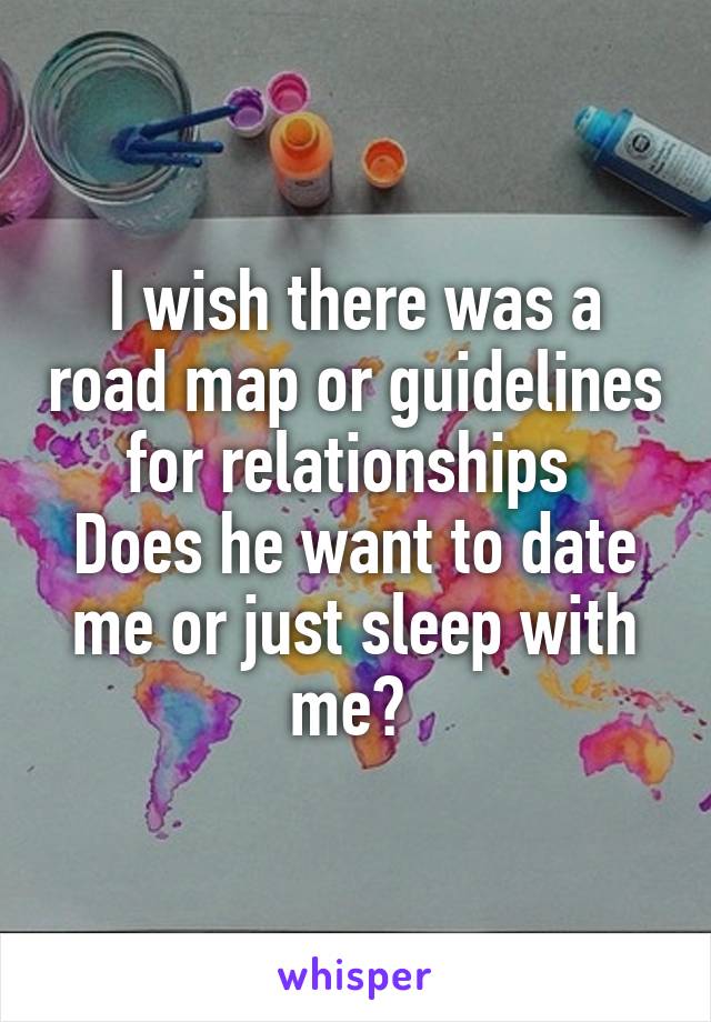 I wish there was a road map or guidelines for relationships 
Does he want to date me or just sleep with me? 