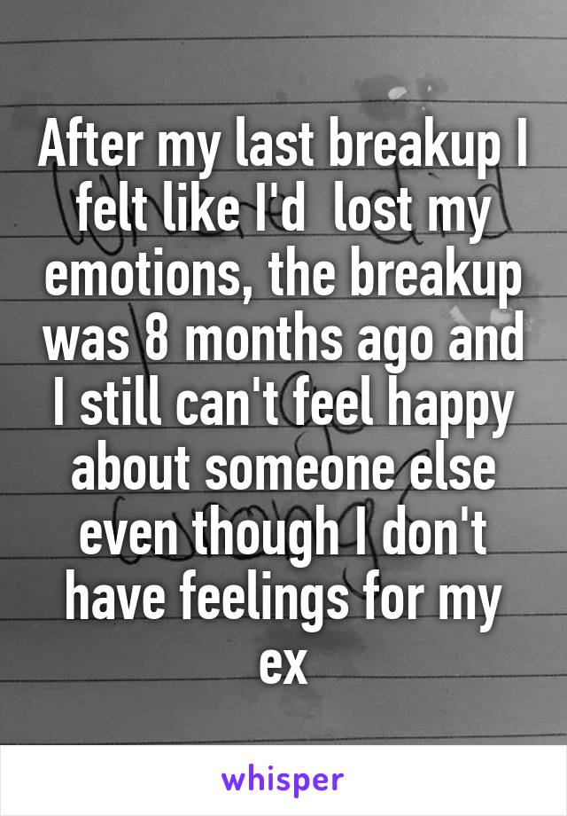 After my last breakup I felt like I'd  lost my emotions, the breakup was 8 months ago and I still can't feel happy about someone else even though I don't have feelings for my ex