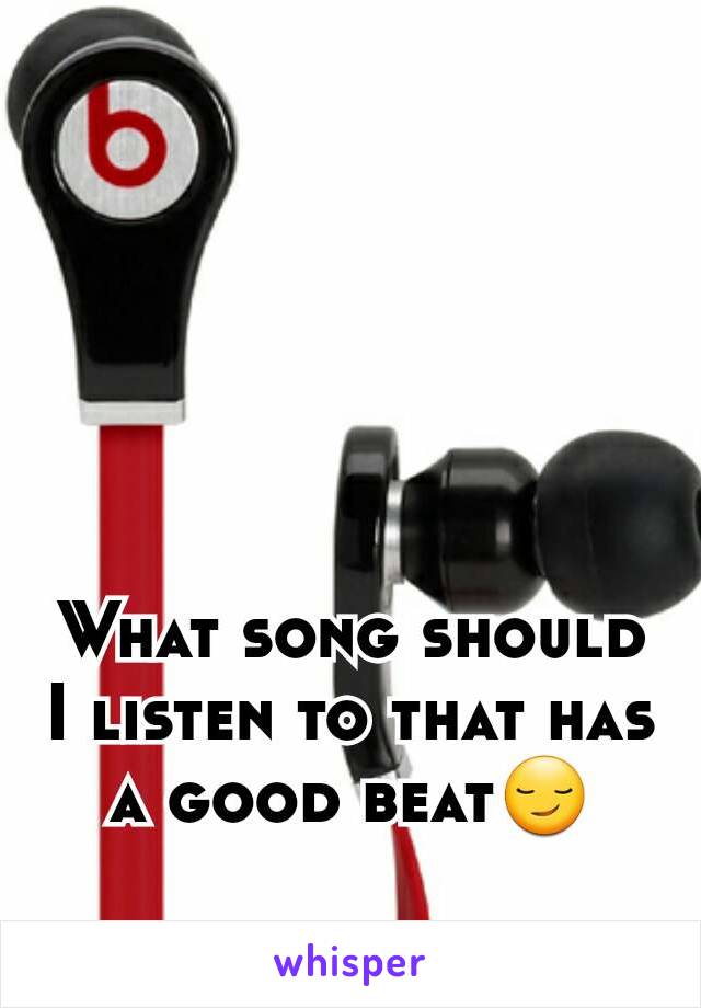 What song should I listen to that has a good beat😏