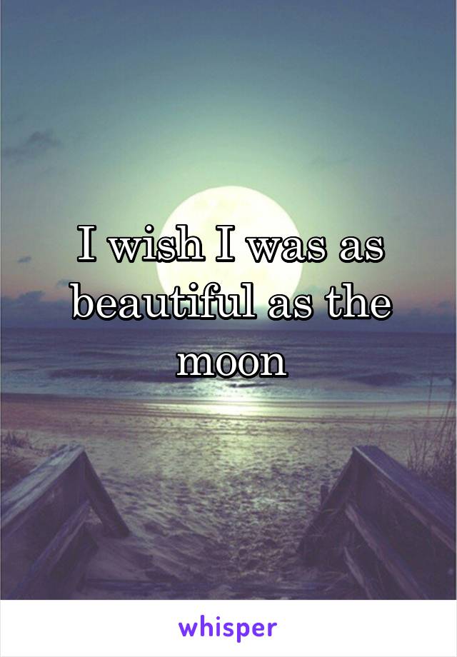 I wish I was as beautiful as the moon
