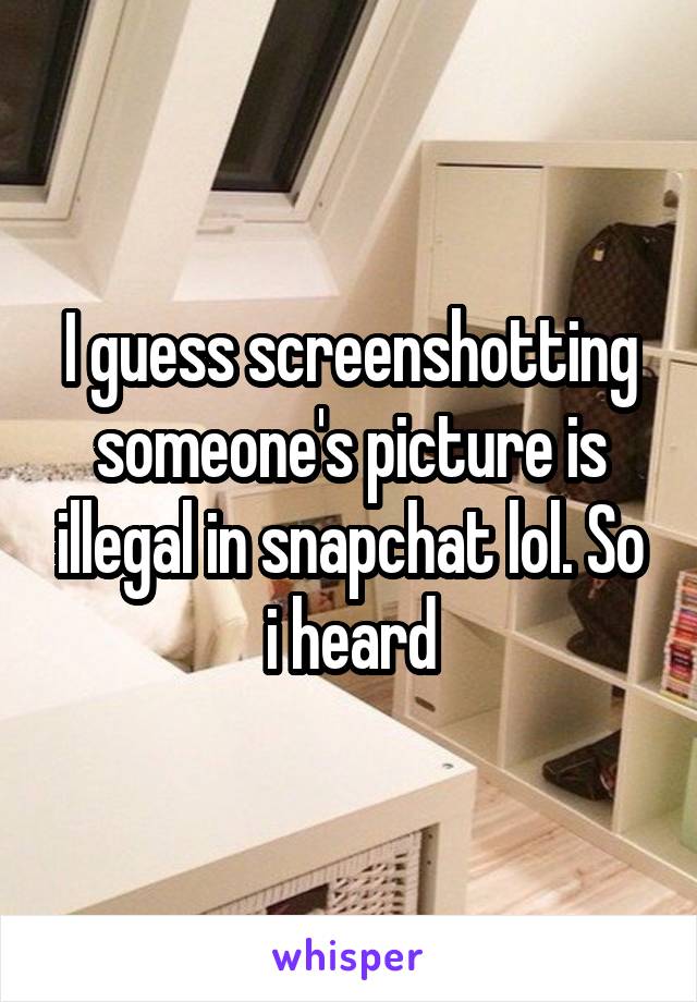 I guess screenshotting someone's picture is illegal in snapchat lol. So i heard