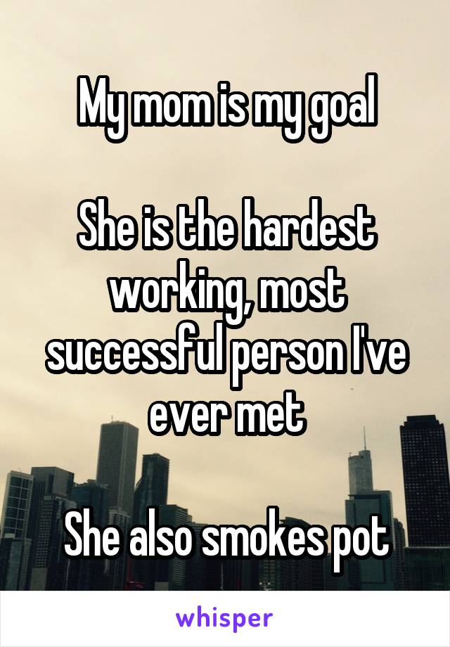 My mom is my goal

She is the hardest working, most successful person I've ever met

She also smokes pot