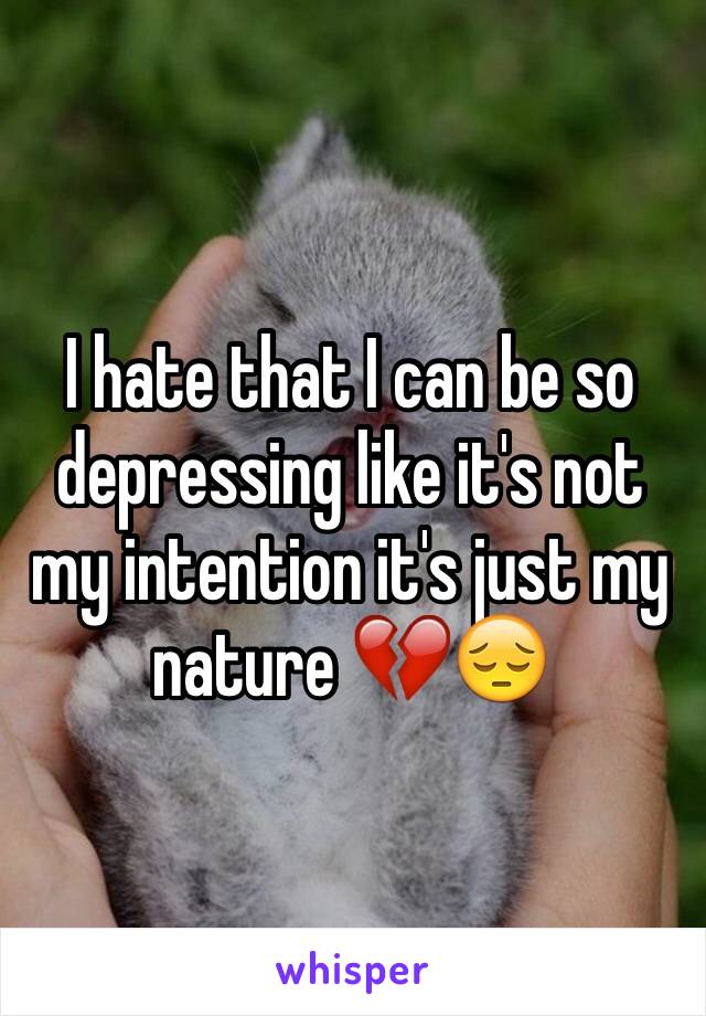 I hate that I can be so depressing like it's not my intention it's just my nature 💔😔