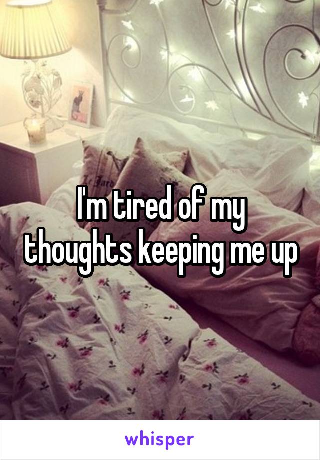 I'm tired of my thoughts keeping me up