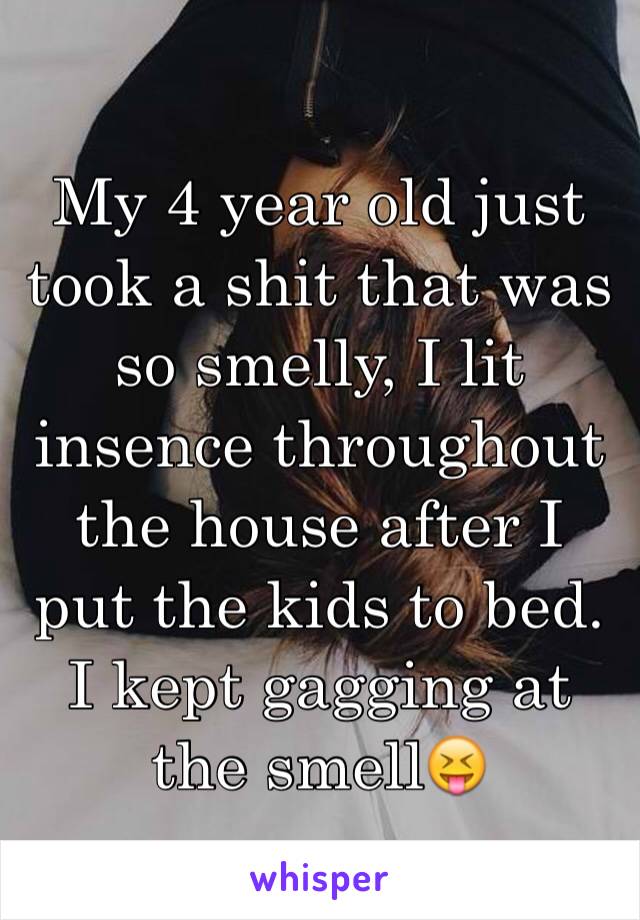 My 4 year old just took a shit that was so smelly, I lit insence throughout the house after I put the kids to bed. I kept gagging at the smell😝