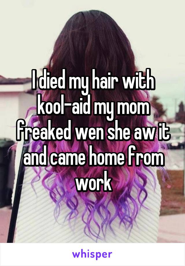 I died my hair with kool-aid my mom freaked wen she aw it and came home from work