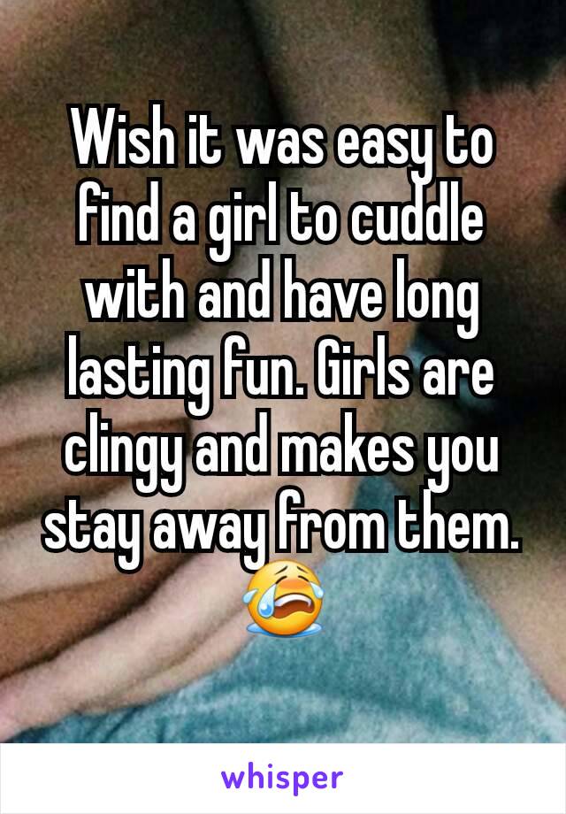 Wish it was easy to find a girl to cuddle with and have long lasting fun. Girls are clingy and makes you stay away from them. 😭