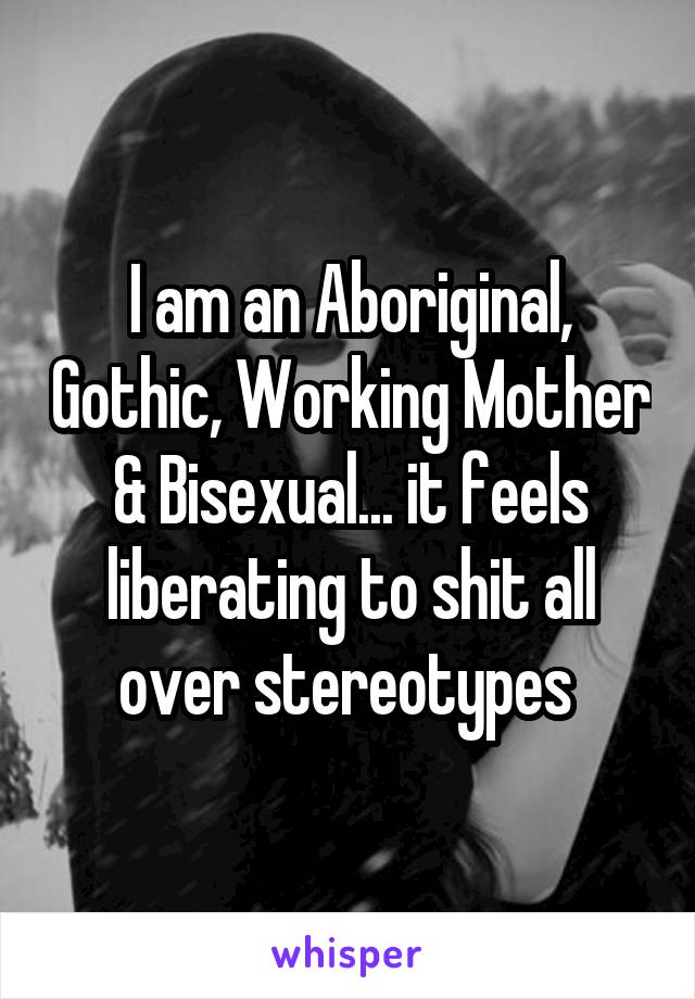 I am an Aboriginal, Gothic, Working Mother & Bisexual... it feels liberating to shit all over stereotypes 