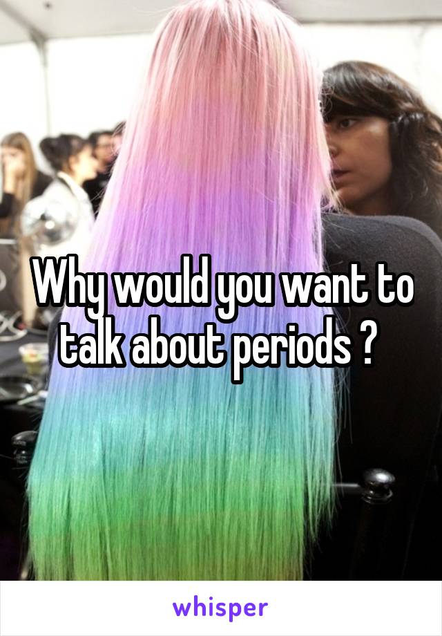 Why would you want to talk about periods ? 