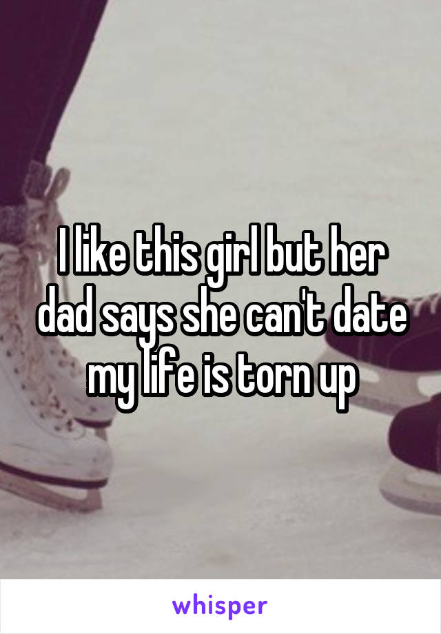 I like this girl but her dad says she can't date my life is torn up