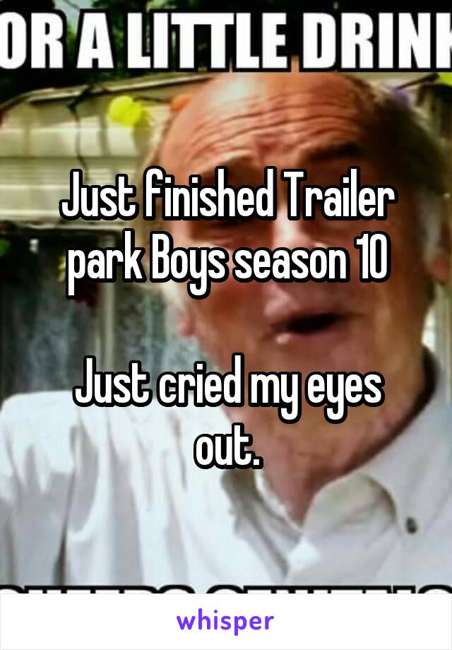 Just finished Trailer park Boys season 10

Just cried my eyes out.