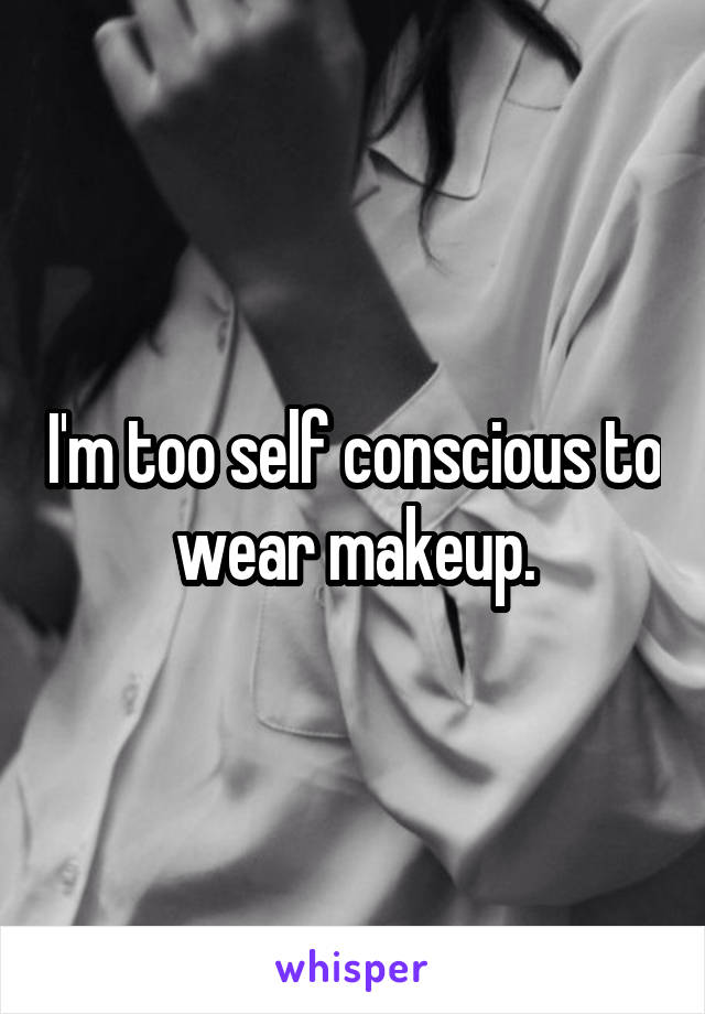 I'm too self conscious to wear makeup.
