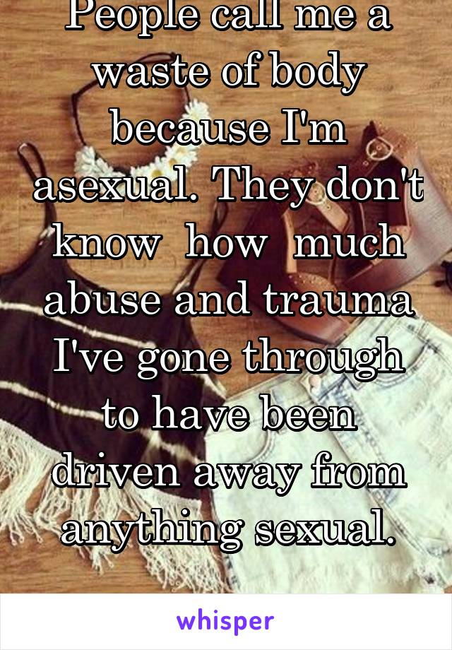 People call me a waste of body because I'm asexual. They don't know  how  much abuse and trauma I've gone through to have been driven away from anything sexual.

