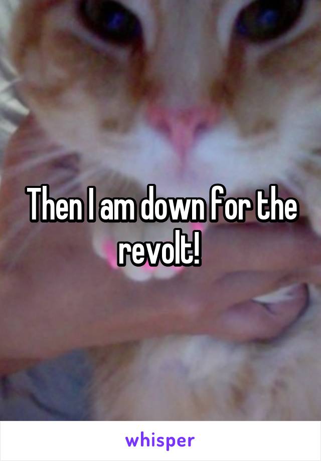 Then I am down for the revolt! 