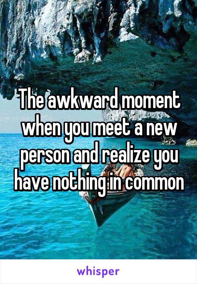 The awkward moment when you meet a new person and realize you have nothing in common