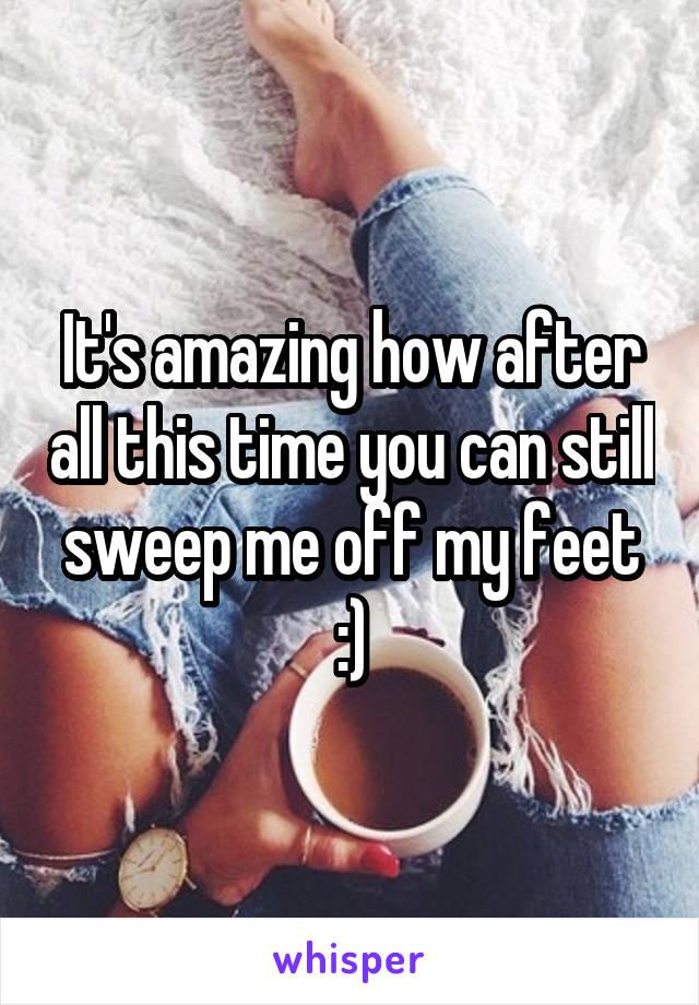 It's amazing how after all this time you can still sweep me off my feet :)