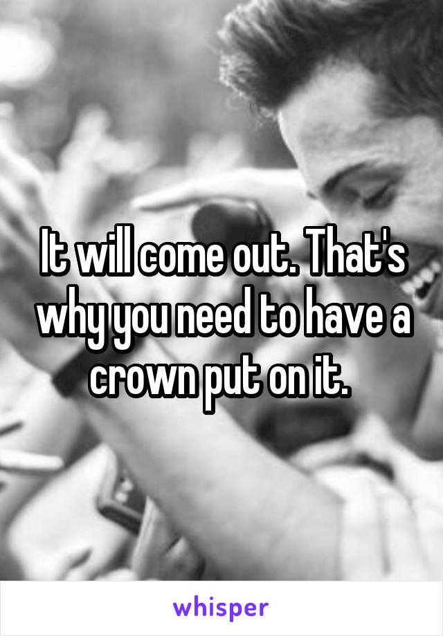 It will come out. That's why you need to have a crown put on it. 
