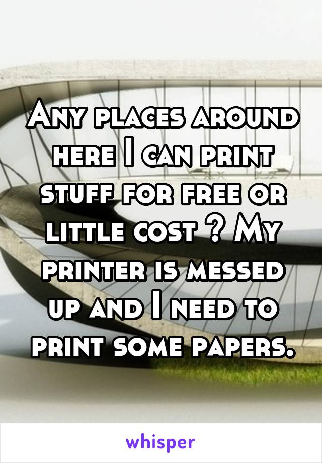 Any places around here I can print stuff for free or little cost ? My printer is messed up and I need to print some papers.