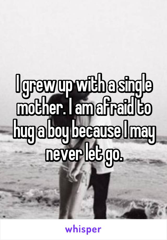 I grew up with a single mother. I am afraid to hug a boy because I may never let go.