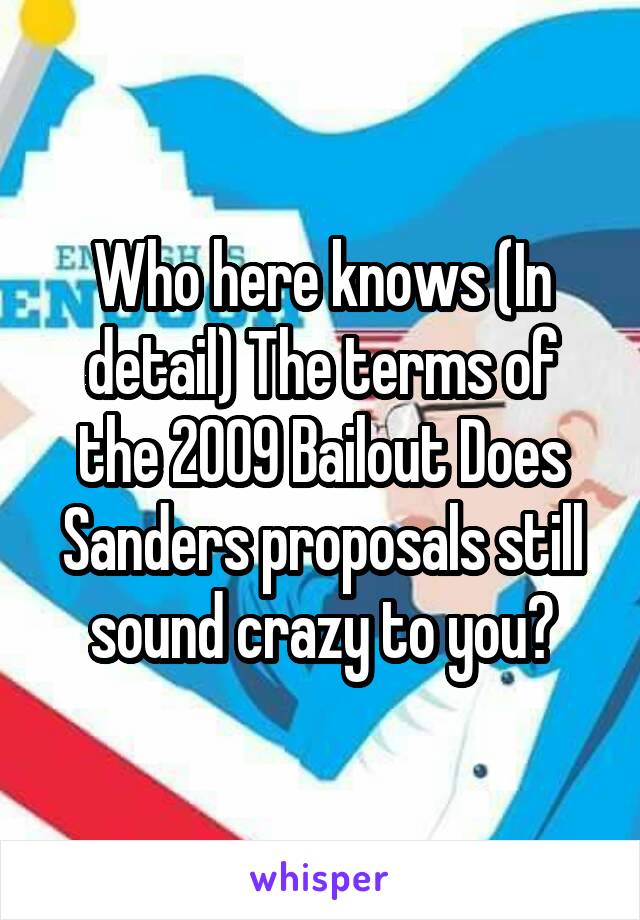Who here knows (In detail) The terms of the 2009 Bailout Does Sanders proposals still sound crazy to you?